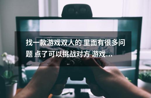 找一款游戏双人的 里面有很多问题 点了可以挑战对方 游戏名忘记了-第1张-游戏资讯-智辉网络