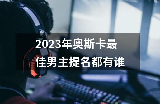 2023年奥斯卡最佳男主提名都有谁-第1张-游戏资讯-智辉网络