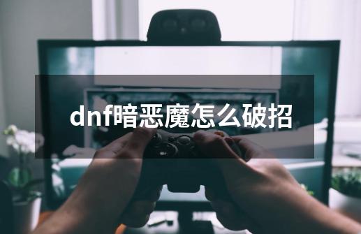 dnf暗恶魔怎么破招-第1张-游戏资讯-智辉网络