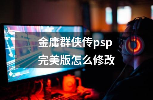 金庸群侠传psp完美版怎么修改-第1张-游戏资讯-智辉网络