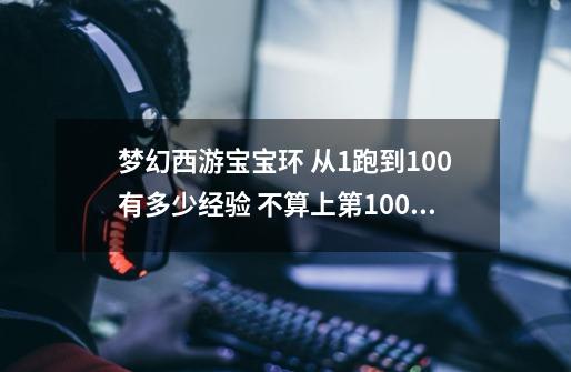 梦幻西游宝宝环 从1跑到100有多少经验 不算上第100环有可能给的200经验-第1张-游戏资讯-智辉网络