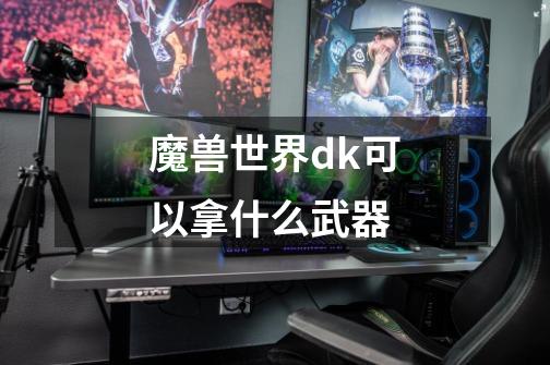 魔兽世界dk可以拿什么武器-第1张-游戏资讯-智辉网络