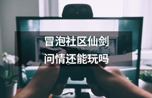 冒泡社区仙剑问情还能玩吗-第1张-游戏资讯-智辉网络