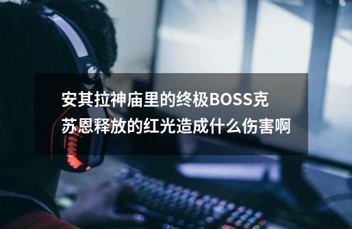 安其拉神庙里的终极BOSS克苏恩释放的红光造成什么伤害啊-第1张-游戏资讯-智辉网络