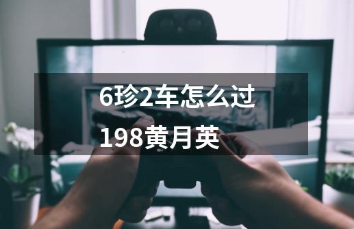 6珍2车怎么过198黄月英-第1张-游戏资讯-智辉网络