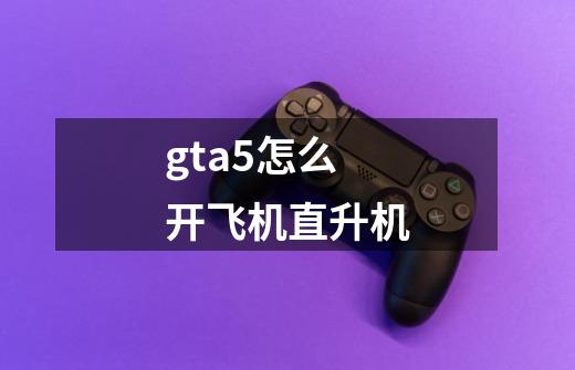 gta5怎么开飞机直升机-第1张-游戏资讯-智辉网络