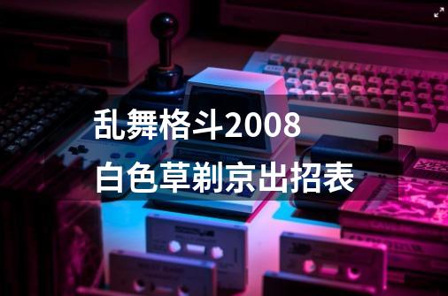 乱舞格斗2008白色草剃京出招表-第1张-游戏资讯-智辉网络