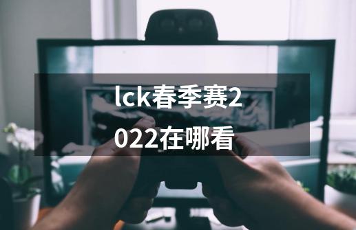 lck春季赛2022在哪看-第1张-游戏资讯-智辉网络