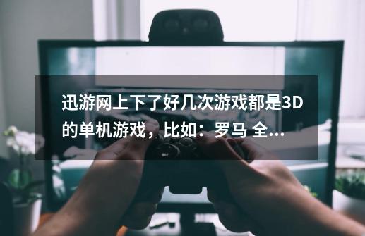 迅游网上下了好几次游戏都是3D的单机游戏，比如：罗马 全面战争。可是都玩不成，下面介绍详情-第1张-游戏资讯-智辉网络