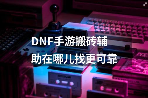 DNF手游搬砖辅助在哪儿找更可靠-第1张-游戏资讯-智辉网络