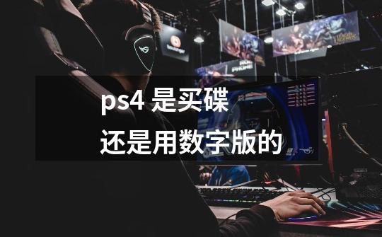 ps4 是买碟还是用数字版的-第1张-游戏资讯-智辉网络