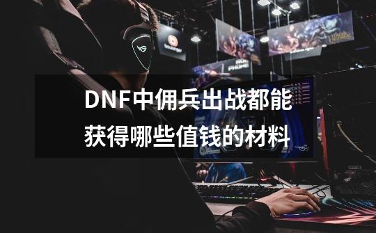 DNF中佣兵出战都能获得哪些值钱的材料-第1张-游戏资讯-智辉网络