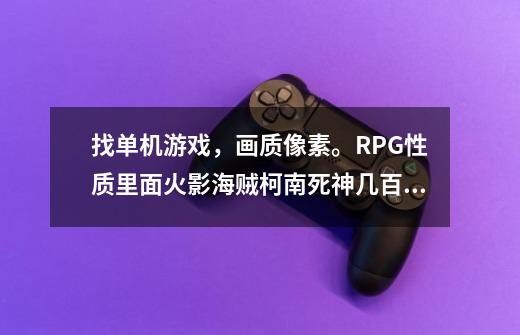 找单机游戏，画质像素。RPG性质里面火影海贼柯南死神几百个动漫主角。主题曲是勇敢的少年啊快去创造奇迹-第1张-游戏资讯-智辉网络