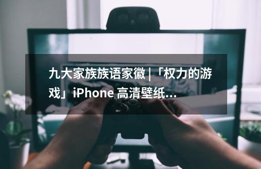 九大家族族语家徽 |「权力的游戏」iPhone 高清壁纸分享-第1张-游戏资讯-智辉网络