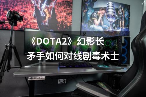 《DOTA2》幻影长矛手如何对线剧毒术士-第1张-游戏资讯-智辉网络