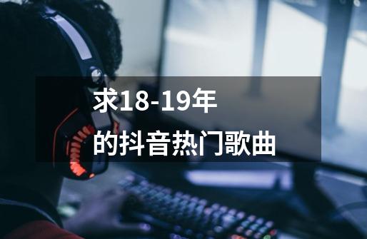 求18-19年的抖音热门歌曲-第1张-游戏资讯-智辉网络