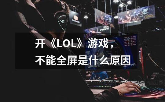 开《LOL》游戏，不能全屏是什么原因-第1张-游戏资讯-智辉网络