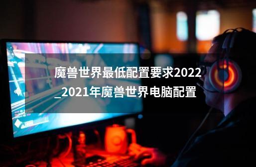 魔兽世界最低配置要求2022_2021年魔兽世界电脑配置-第1张-游戏资讯-智辉网络