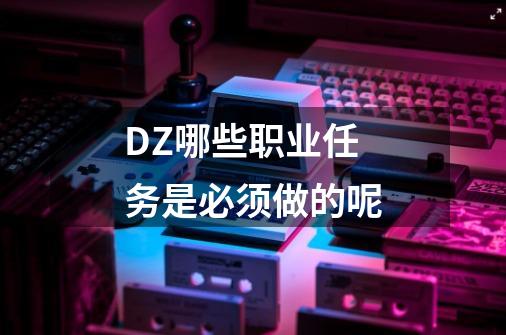 DZ哪些职业任务是必须做的呢-第1张-游戏资讯-智辉网络