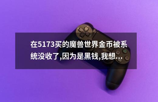 在5173买的魔兽世界金币被系统没收了,因为是黑钱,我想知道什么情况下的金币会被没收-第1张-游戏资讯-智辉网络