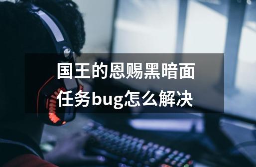 国王的恩赐黑暗面 任务bug怎么解决-第1张-游戏资讯-智辉网络