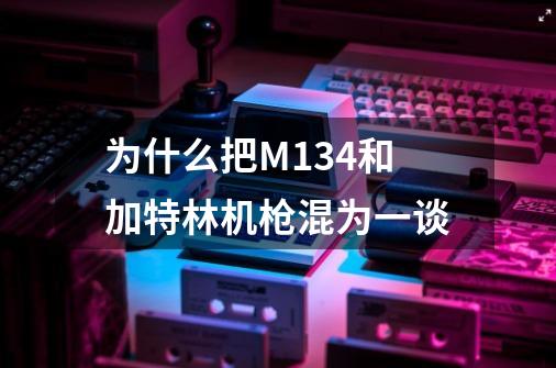 为什么把M134和加特林机枪混为一谈-第1张-游戏资讯-智辉网络