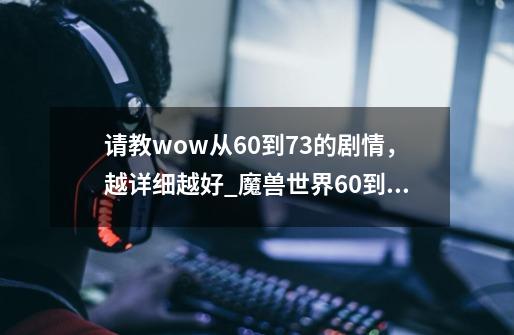 请教wow从6.0到7.3的剧情，越详细越好_魔兽世界60到70剧情-第1张-游戏资讯-智辉网络