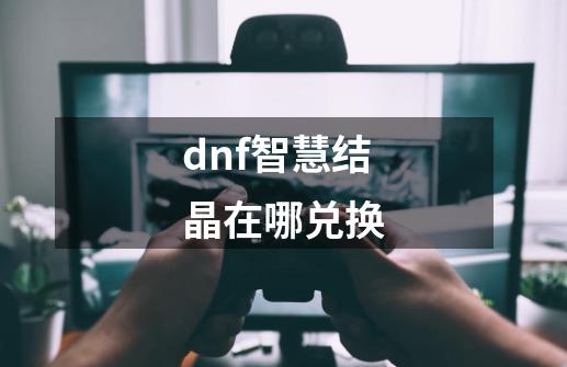 dnf智慧结晶在哪兑换-第1张-游戏资讯-智辉网络