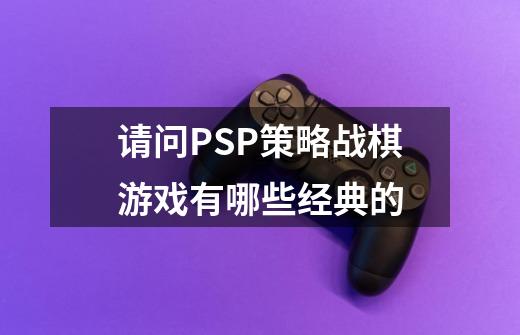 请问PSP策略战棋游戏有哪些经典的-第1张-游戏资讯-智辉网络