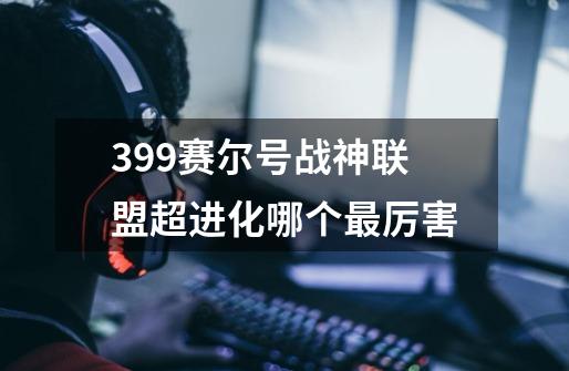 399赛尔号战神联盟超进化哪个最厉害-第1张-游戏资讯-智辉网络