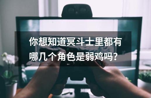 你想知道冥斗士里都有哪几个角色是弱鸡吗？-第1张-游戏资讯-智辉网络