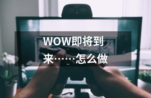 WOW即将到来……怎么做-第1张-游戏资讯-智辉网络