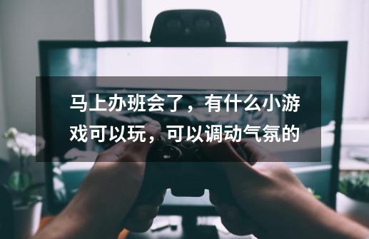 马上办班会了，有什么小游戏可以玩，可以调动气氛的-第1张-游戏资讯-智辉网络