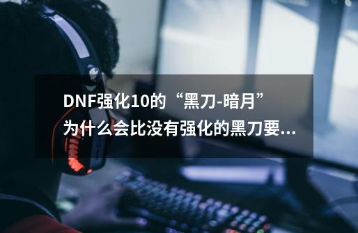 DNF强化+10的“黑刀-暗月”为什么会比没有强化的黑刀要便宜一千多万-第1张-游戏资讯-智辉网络