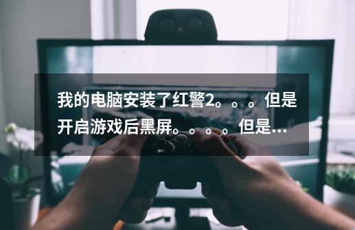 我的电脑安装了红警2.。。。但是开启游戏后黑屏。。。。但是又有游戏声音(即游戏在运行)。。。-第1张-游戏资讯-智辉网络