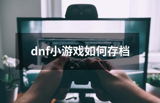 dnf小游戏如何存档-第1张-游戏资讯-智辉网络