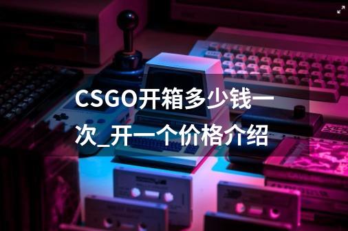 CSGO开箱多少钱一次_开一个价格介绍-第1张-游戏资讯-智辉网络