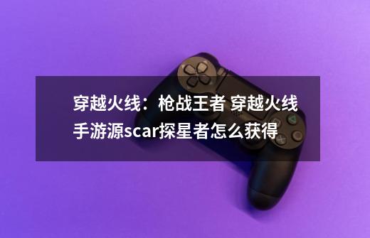 穿越火线：枪战王者 穿越火线手游源scar探星者怎么获得-第1张-游戏资讯-智辉网络