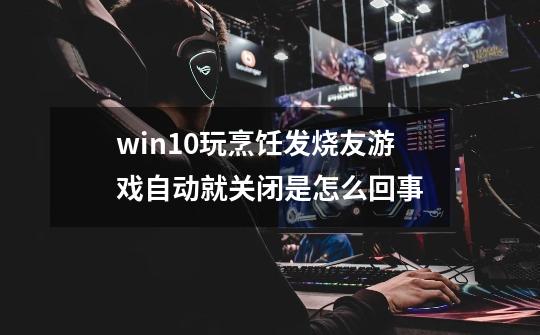 win10玩烹饪发烧友游戏自动就关闭是怎么回事-第1张-游戏资讯-智辉网络