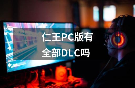 仁王PC版有全部DLC吗-第1张-游戏资讯-智辉网络