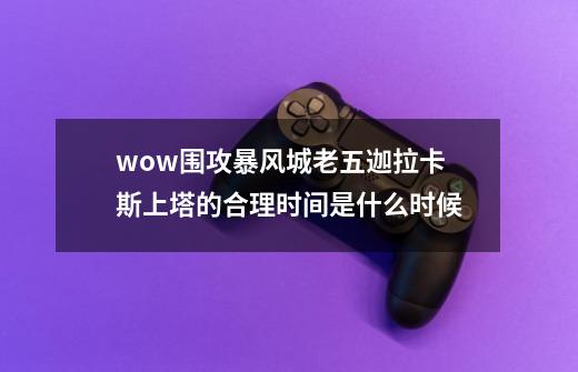 wow围攻暴风城老五迦拉卡斯上塔的合理时间是什么时候-第1张-游戏资讯-智辉网络