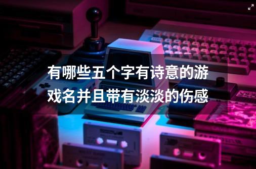 有哪些五个字有诗意的游戏名并且带有淡淡的伤感-第1张-游戏资讯-智辉网络