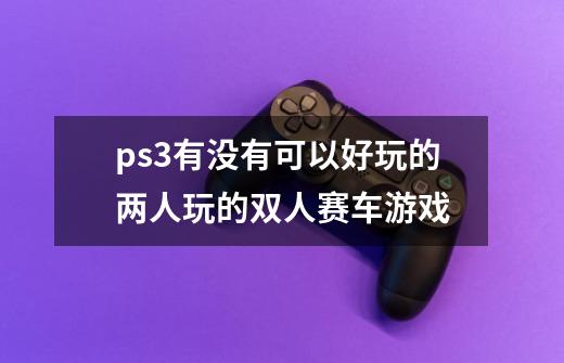 ps3有没有可以好玩的两人玩的双人赛车游戏-第1张-游戏资讯-智辉网络