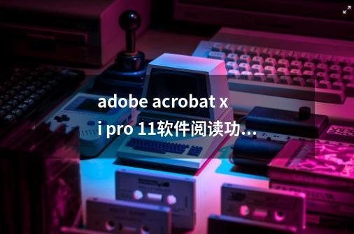 adobe acrobat xi pro 11软件阅读功能能保留再次阅读吗-第1张-游戏资讯-智辉网络