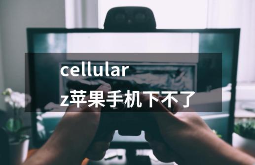 cellularz苹果手机下不了-第1张-游戏资讯-智辉网络