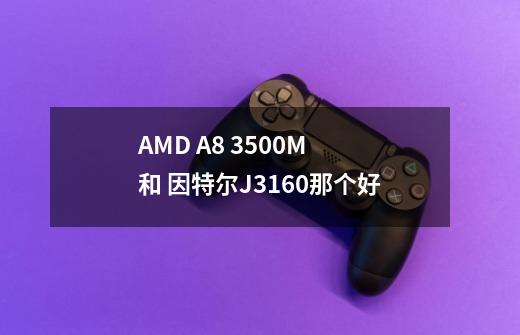 AMD A8 3500M 和 因特尔J3160那个好-第1张-游戏资讯-智辉网络