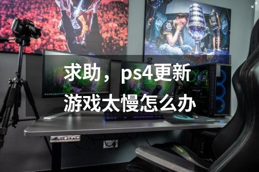 求助，ps4更新游戏太慢怎么办-第1张-游戏资讯-智辉网络