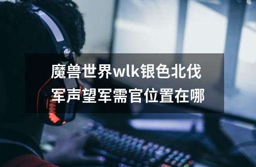 魔兽世界wlk银色北伐军声望军需官位置在哪-第1张-游戏资讯-智辉网络