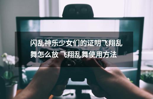 闪乱神乐少女们的证明飞翔乱舞怎么放 飞翔乱舞使用方法-第1张-游戏资讯-智辉网络