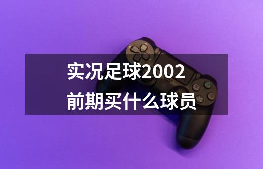 实况足球2002前期买什么球员-第1张-游戏资讯-智辉网络